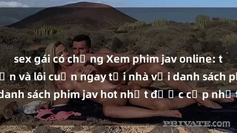 sex gái có chồng Xem phim jav online: trải nghiệm hấp dẫn và lôi cuốn ngay tại nhà với danh sách phim jav hot nhất được cập nhật liên tục.