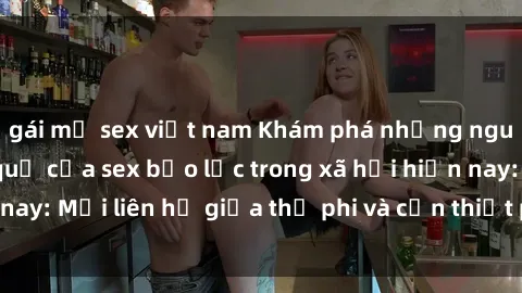 gái mỹ sex việt nam Khám phá những nguyên nhân và hậu quả của sex bạo lực trong xã hội hiện nay: Mối liên hệ giữa thị phi và cần thiết phải ngăn chặn.